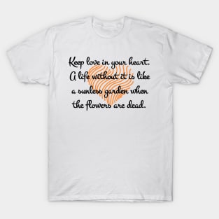 Keep love in your heart. A life without it is like a sunless garden when the flowers are dead. T-Shirt